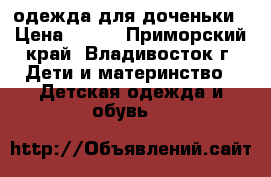 одежда для доченьки › Цена ­ 700 - Приморский край, Владивосток г. Дети и материнство » Детская одежда и обувь   